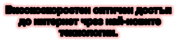 Високоскоростен оптичен достъп  до интернет чрез най-новите  технологии.